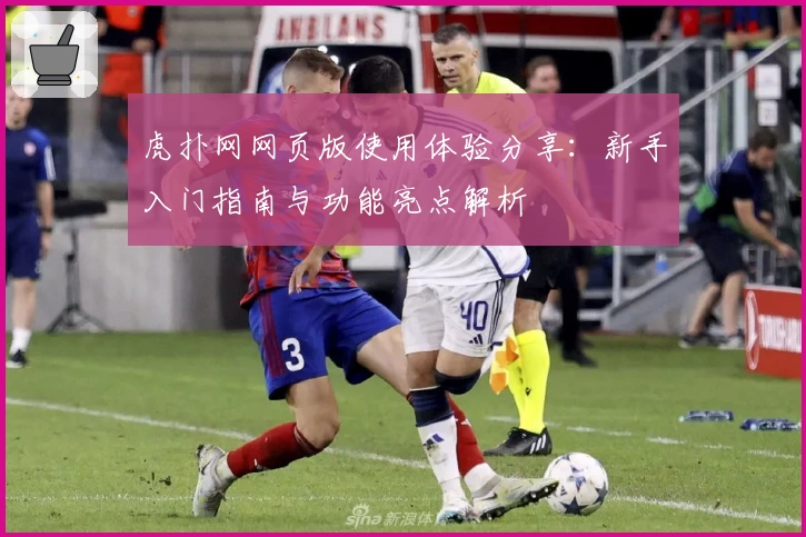 虎扑网网页版使用体验分享：新手入门指南与功能亮点解析