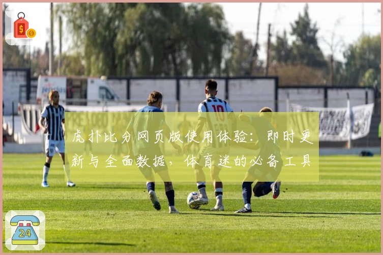 虎扑比分网页版使用体验：即时更新与全面数据，体育迷的必备工具