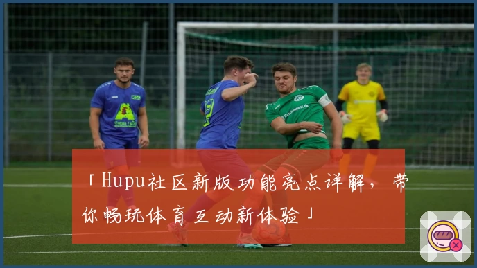 「Hupu社区新版功能亮点详解，带你畅玩体育互动新体验」