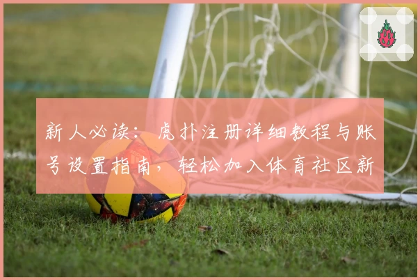新人必读：虎扑注册详细教程与账号设置指南，轻松加入体育社区新体验