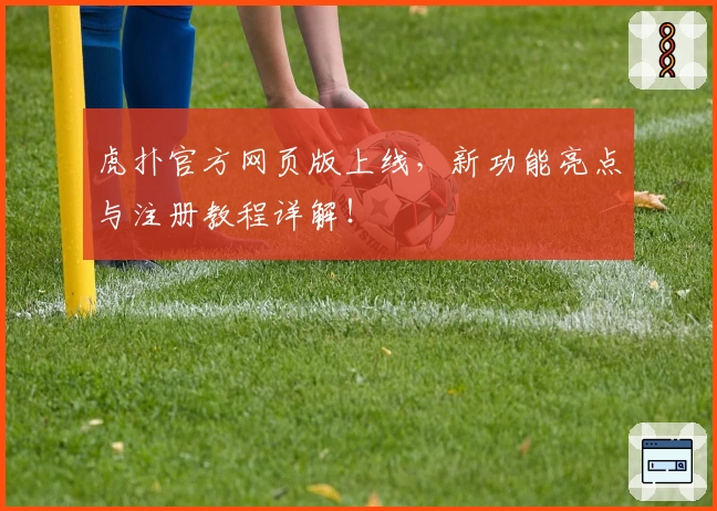 虎扑官方网页版上线，新功能亮点与注册教程详解！