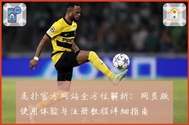 虎扑官方网站全方位解析：网页版使用体验与注册教程详细指南