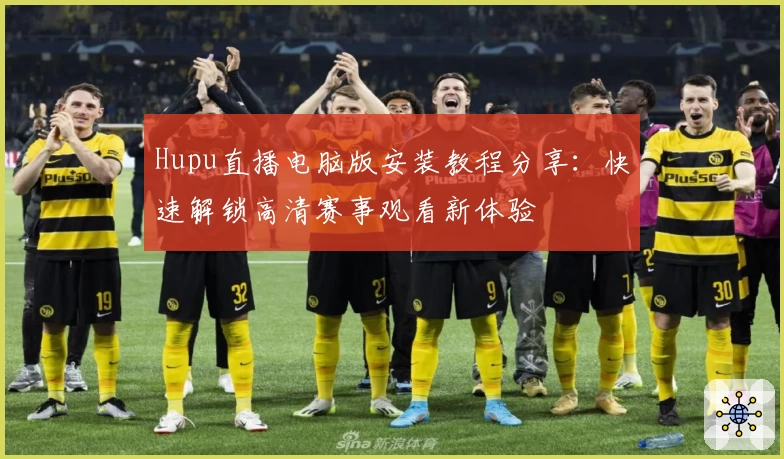 Hupu直播电脑版安装教程分享：快速解锁高清赛事观看新体验