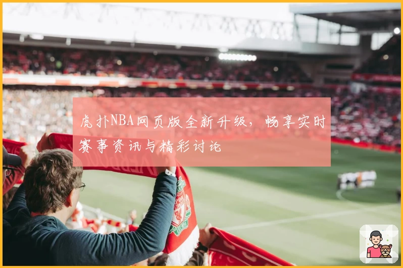 虎扑NBA网页版全新升级,畅享实时赛事资讯与精彩讨论