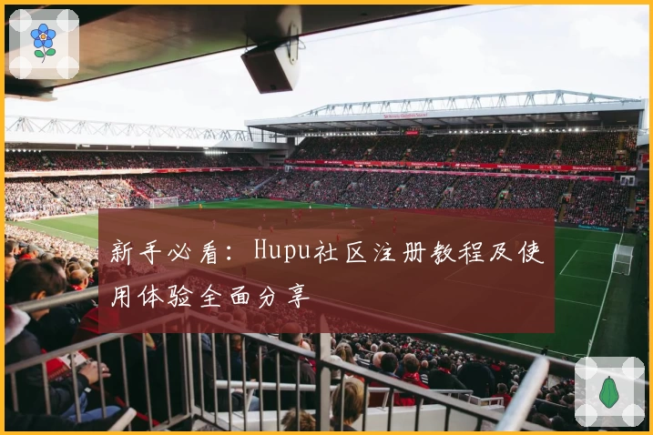 新手必看：Hupu社区注册教程及使用体验全面分享