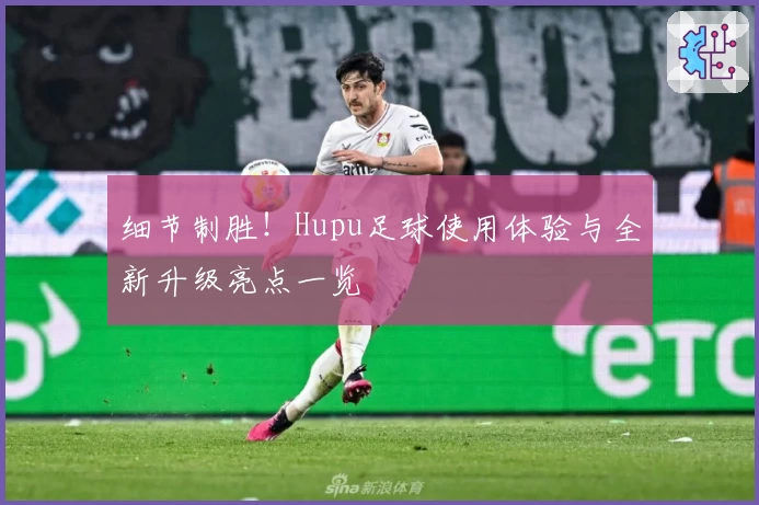 细节制胜!Hupu足球使用体验与全新升级亮点一览