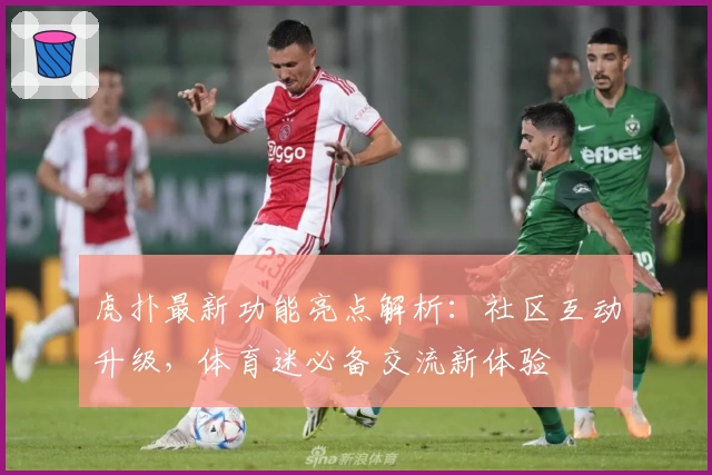 虎扑最新功能亮点解析:社区互动升级,体育迷必备交流新体验