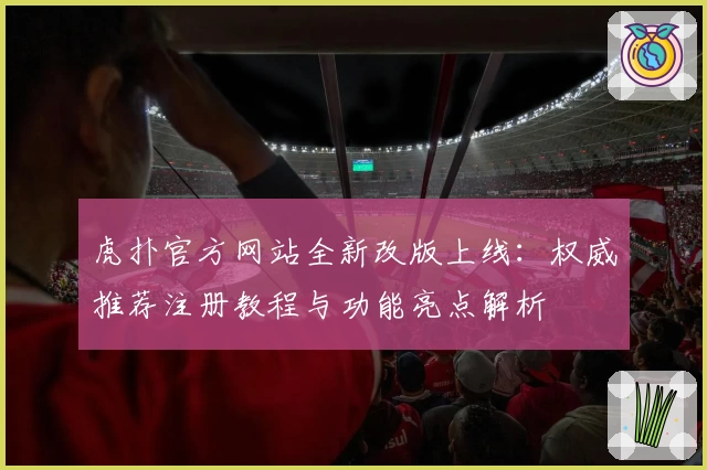 虎扑官方网站全新改版上线：权威推荐注册教程与功能亮点解析