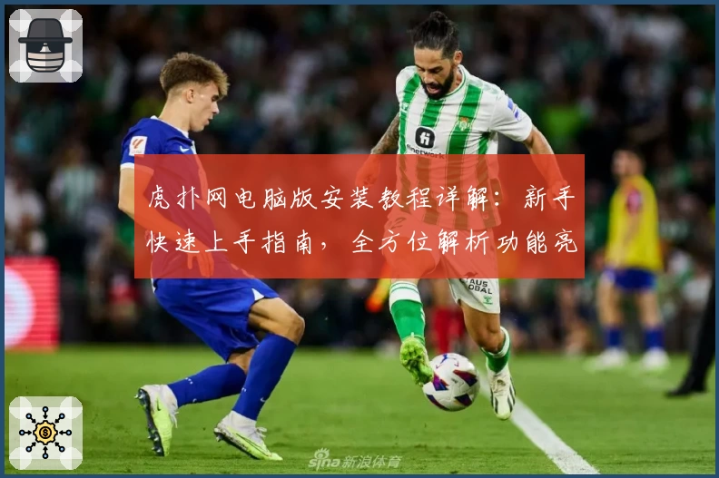 虎扑网电脑版安装教程详解:新手快速上手指南,全方位解析功能亮点