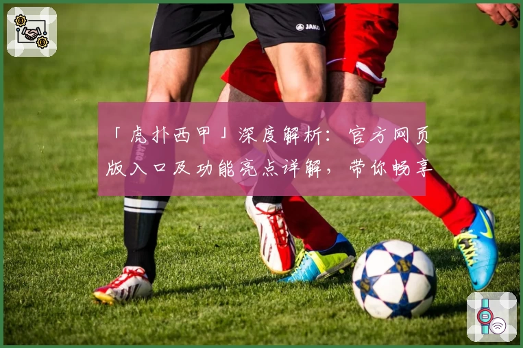 「虎扑西甲」深度解析：官方网页版入口及功能亮点详解，带你畅享精彩赛事体验