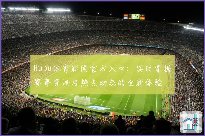 Hupu体育新闻官方入口:实时掌握赛事资讯与热点动态的全新体验