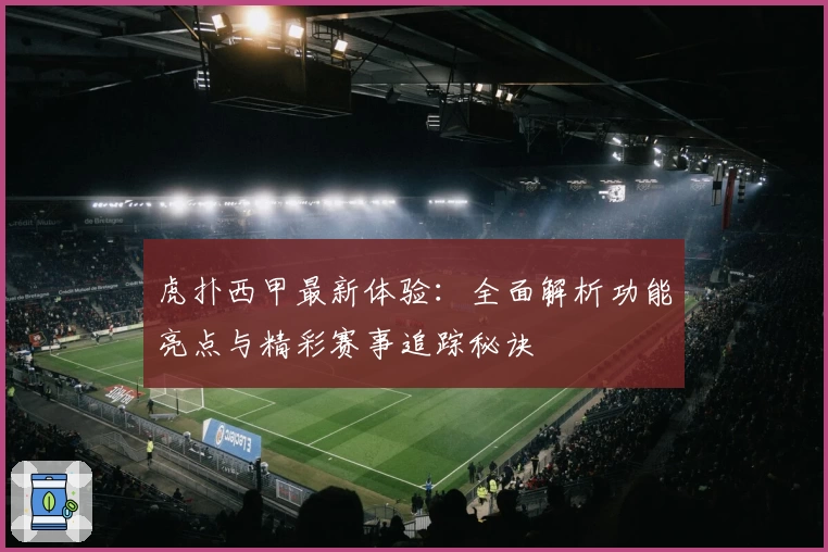 虎扑西甲最新体验：全面解析功能亮点与精彩赛事追踪秘诀