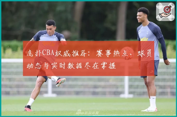 虎扑CBA权威推荐：赛事热点、球员动态与实时数据尽在掌握
