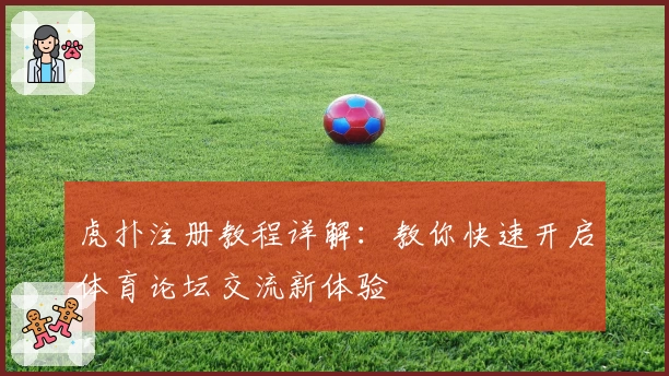 虎扑注册教程详解：教你快速开启体育论坛交流新体验