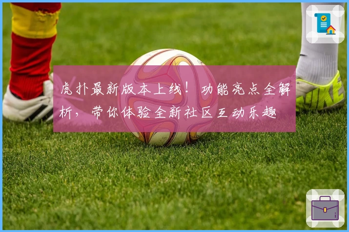 虎扑最新版本上线！功能亮点全解析，带你体验全新社区互动乐趣