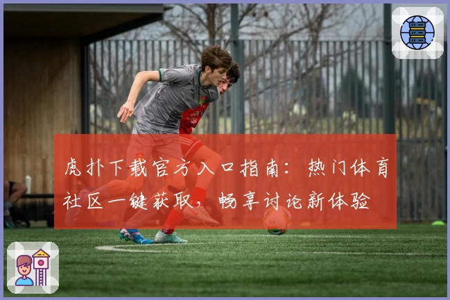 虎扑下载官方入口指南：热门体育社区一键获取，畅享讨论新体验