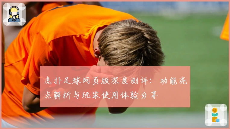 虎扑足球网页版深度测评：功能亮点解析与玩家使用体验分享