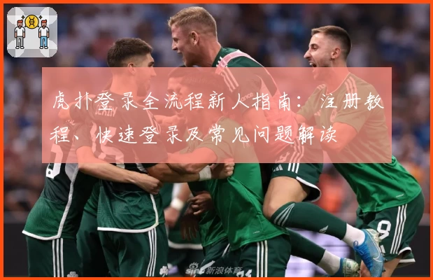 虎扑登录全流程新人指南：注册教程、快速登录及常见问题解读