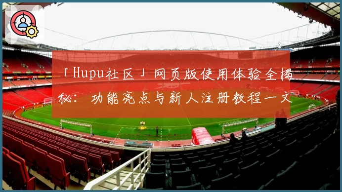 「Hupu社区」网页版使用体验全揭秘：功能亮点与新人注册教程一文掌握