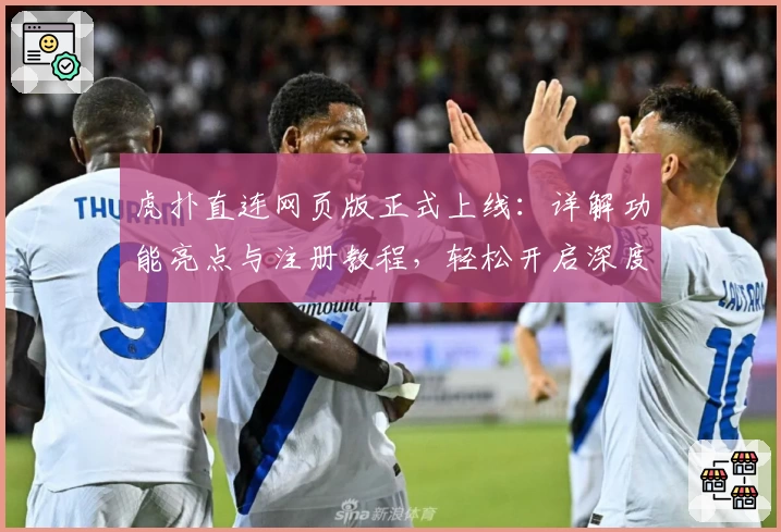 虎扑直连网页版正式上线：详解功能亮点与注册教程，轻松开启深度讨论社区