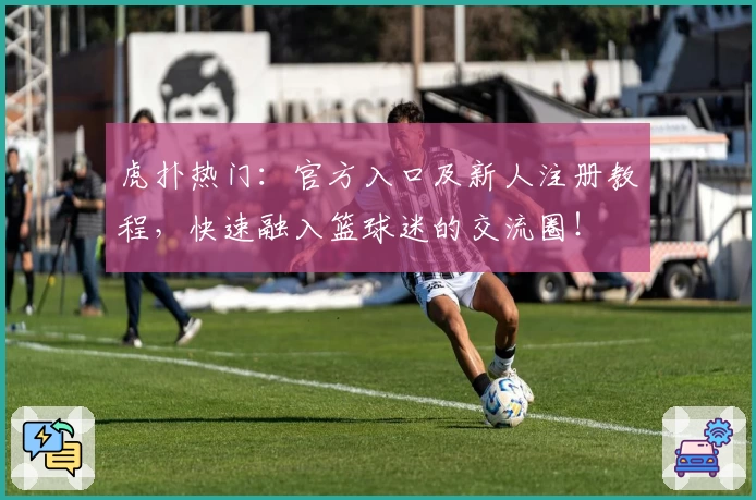 虎扑热门：官方入口及新人注册教程，快速融入篮球迷的交流圈！