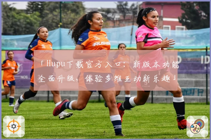 「Hupu下载官方入口：新版本功能全面升级，体验多维互动新乐趣」