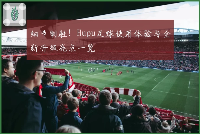 细节制胜!Hupu足球使用体验与全新升级亮点一览