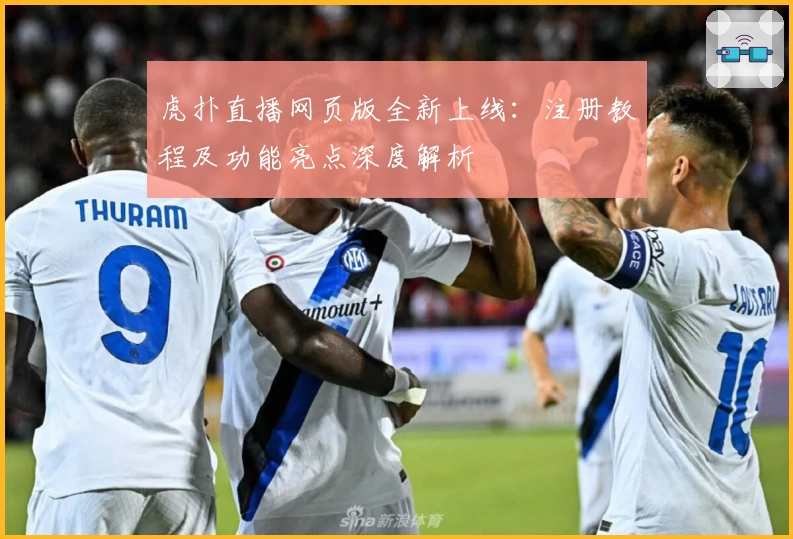 虎扑直播网页版全新上线：注册教程及功能亮点深度解析