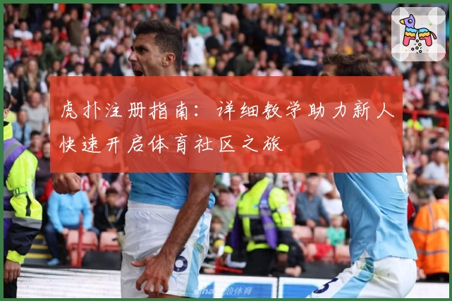 虎扑注册指南:详细教学助力新人快速开启体育社区之旅