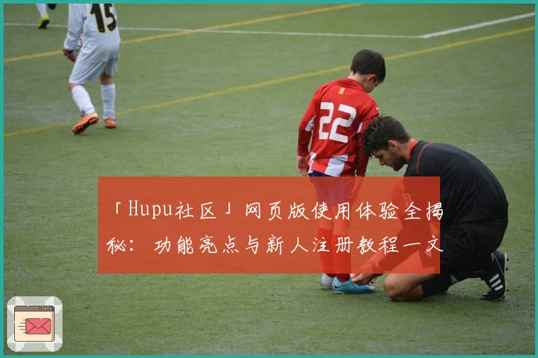 「Hupu社区」网页版使用体验全揭秘：功能亮点与新人注册教程一文掌握