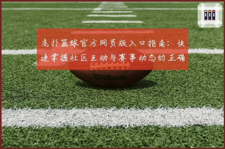 虎扑篮球官方网页版入口指南：快速掌握社区互动与赛事动态的正确打开方式