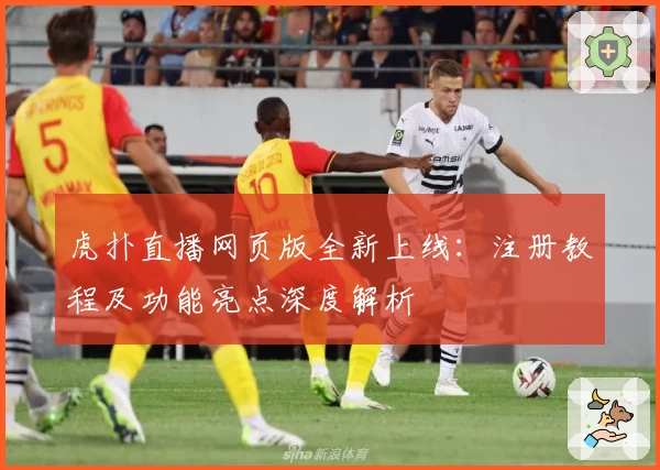虎扑直播网页版全新上线：注册教程及功能亮点深度解析