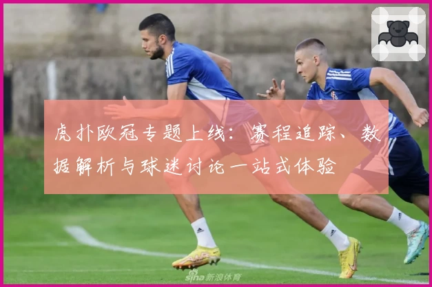 虎扑欧冠专题上线：赛程追踪、数据解析与球迷讨论一站式体验