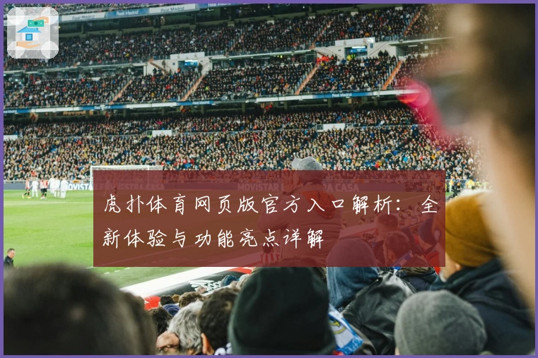 虎扑体育网页版官方入口解析：全新体验与功能亮点详解