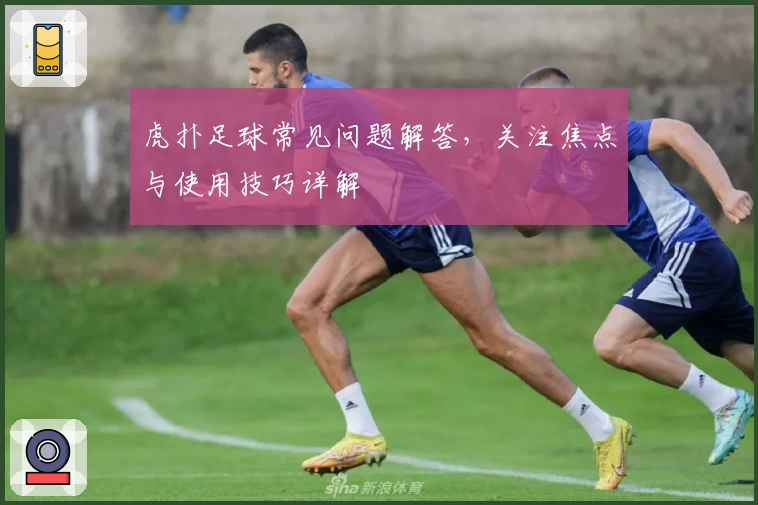 虎扑足球常见问题解答，关注焦点与使用技巧详解