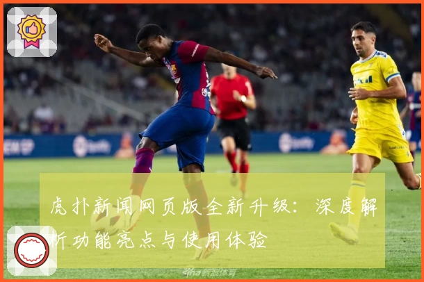 虎扑新闻网页版全新升级：深度解析功能亮点与使用体验