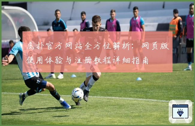 虎扑官方网站全方位解析：网页版使用体验与注册教程详细指南