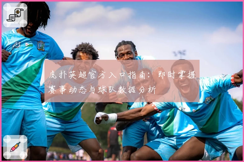 虎扑英超官方入口指南：即时掌握赛事动态与球队数据分析