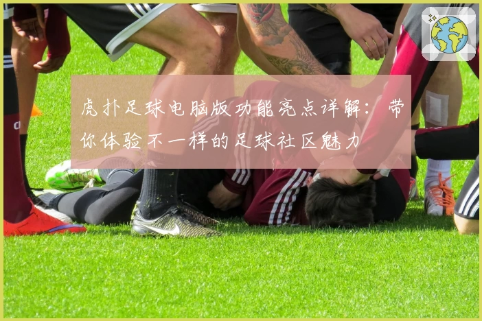 虎扑足球电脑版功能亮点详解：带你体验不一样的足球社区魅力