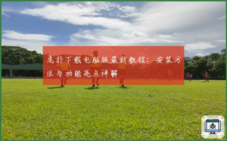 虎扑下载电脑版最新教程：安装方法与功能亮点详解