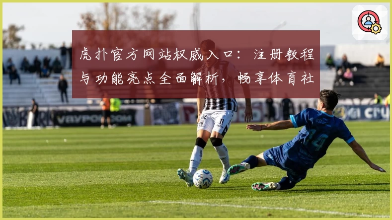 虎扑官方网站权威入口：注册教程与功能亮点全面解析，畅享体育社区新体验