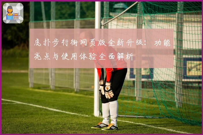 虎扑步行街网页版全新升级：功能亮点与使用体验全面解析