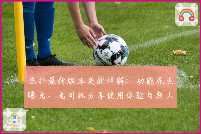 虎扑最新版本更新详解：功能亮点曝光，老司机分享使用体验与新人注册教程