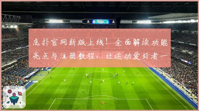 虎扑官网新版上线！全面解读功能亮点与注册教程，让运动爱好者一站式畅享