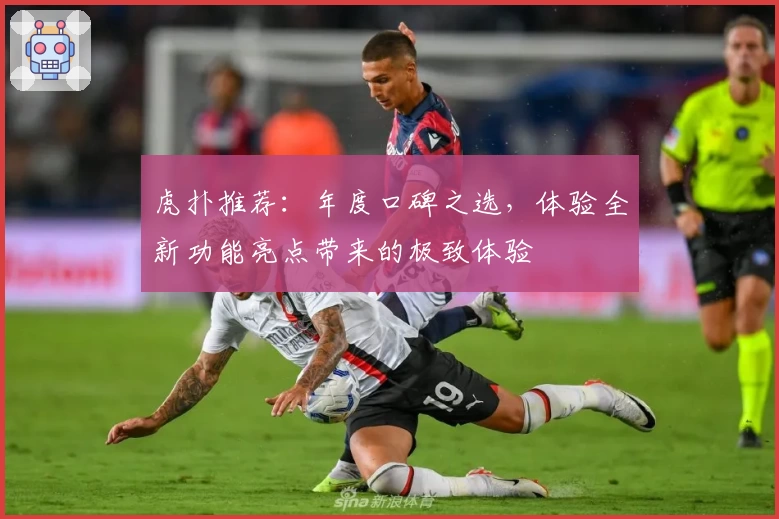 虎扑推荐：年度口碑之选，体验全新功能亮点带来的极致体验