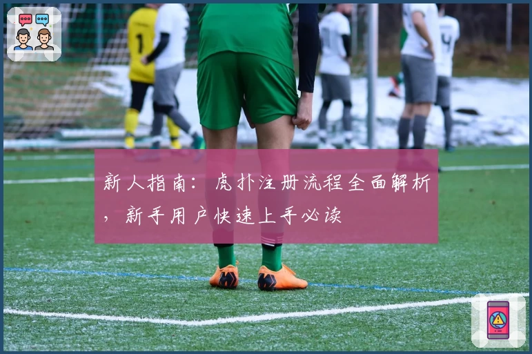 新人指南：虎扑注册流程全面解析，新手用户快速上手必读
