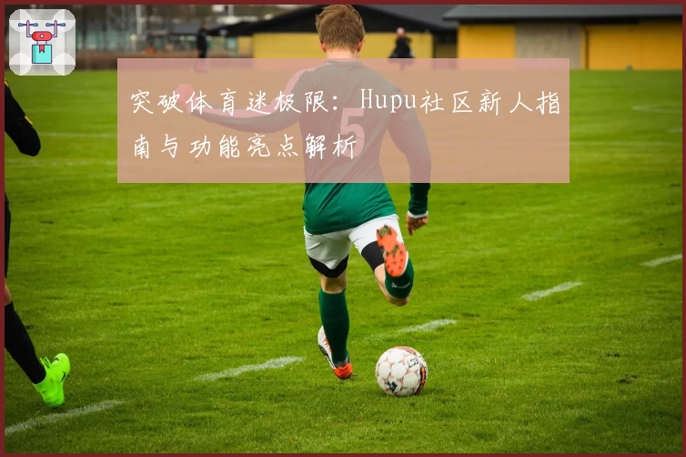 突破体育迷极限：Hupu社区新人指南与功能亮点解析