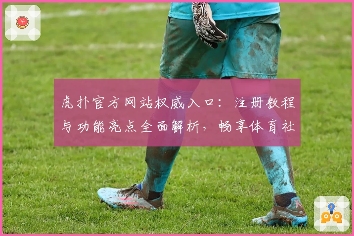 虎扑官方网站权威入口：注册教程与功能亮点全面解析，畅享体育社区新体验
