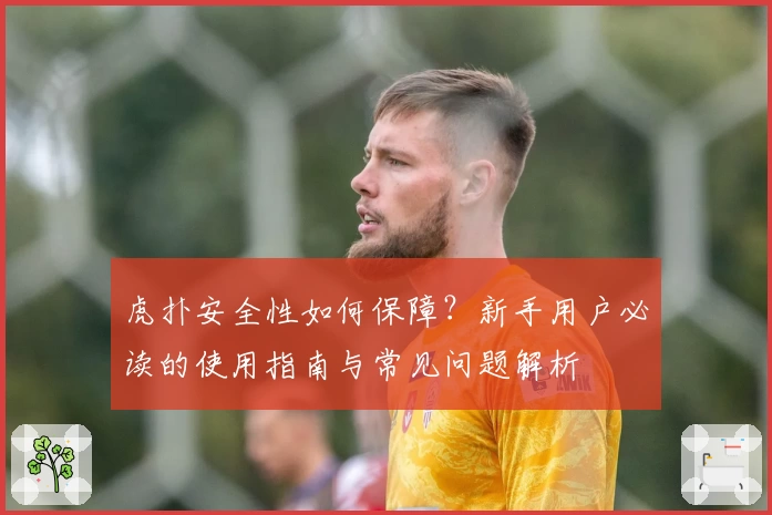 虎扑安全性如何保障?新手用户必读的使用指南与常见问题解析