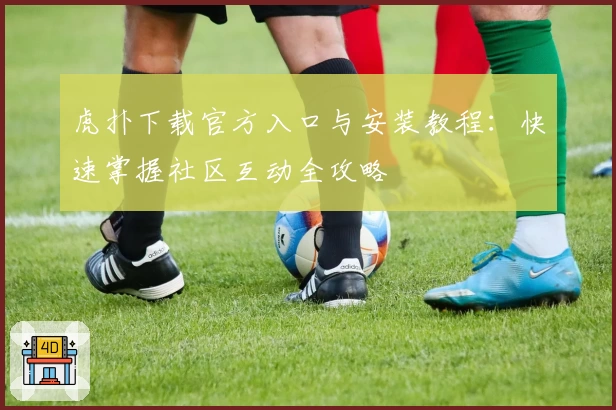 虎扑下载官方入口与安装教程：快速掌握社区互动全攻略